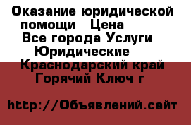 Оказание юридической помощи › Цена ­ 500 - Все города Услуги » Юридические   . Краснодарский край,Горячий Ключ г.